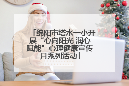绵阳市塔水一小开展“心向阳光 润心赋能”心理健康宣传月系列活动