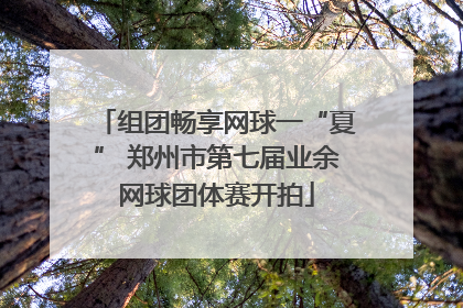 组团畅享网球一“夏” 郑州市第七届业余网球团体赛开拍
