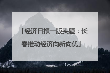 经济日报一版头题：长春推动经济向新向优