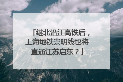 继北沿江高铁后，上海地铁崇明线也将直通江苏启东？