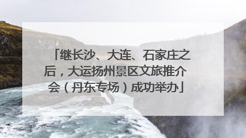 继长沙、大连、石家庄之后，大运扬州景区文旅推介会（丹东专场）成功举办