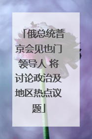 俄总统普京会见也门领导人 将讨论政治及地区热点议题