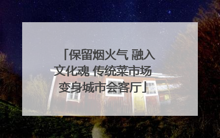 保留烟火气 融入文化魂 传统菜市场变身城市会客厅