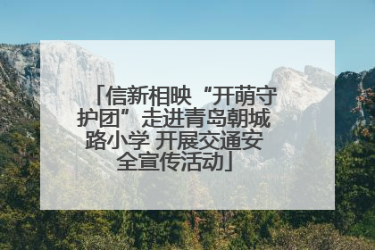 信新相映“开萌守护团”走进青岛朝城路小学 开展交通安全宣传活动