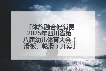 体旅融合促消费 2025年四川省第八届幼儿体育大会（滑板、轮滑）开幕