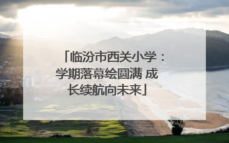 临汾市西关小学：学期落幕绘圆满 成长续航向未来