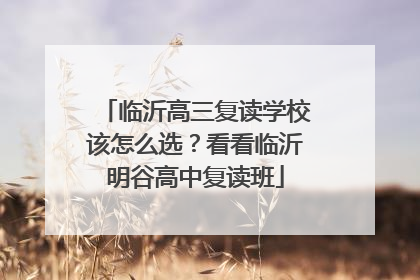 临沂高三复读学校该怎么选？看看临沂明谷高中复读班