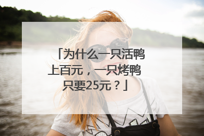 为什么一只活鸭上百元，一只烤鸭只要25元？
