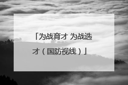 为战育才 为战选才（国防视线）