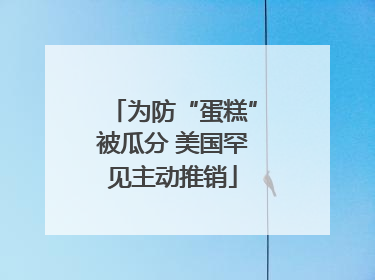 为防“蛋糕”被瓜分 美国罕见主动推销