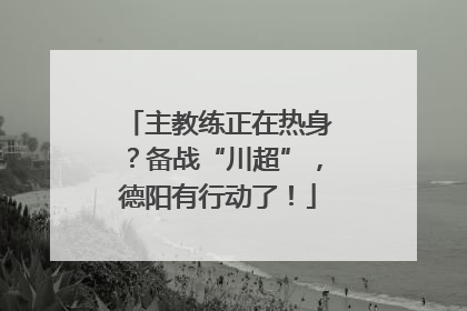 主教练正在热身？备战“川超”，德阳有行动了！
