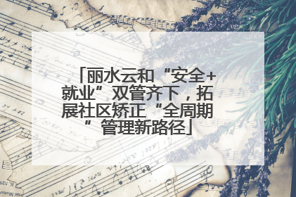 丽水云和“安全+就业”双管齐下，拓展社区矫正“全周期”管理新路径