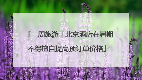 一周旅游｜北京酒店在暑期不得擅自提高预订单价格