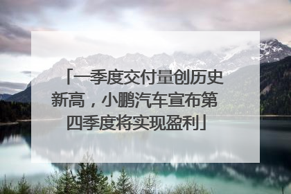 一季度交付量创历史新高，小鹏汽车宣布第四季度将实现盈利