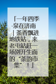 一年四季·泉在济南｜茶香飘进地铁站，来老屯站赶一场别开生面的“茶韵市集”！