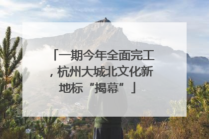 一期今年全面完工，杭州大城北文化新地标“揭幕”