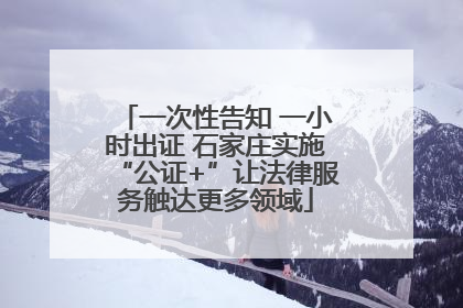一次性告知 一小时出证 石家庄实施“公证+”让法律服务触达更多领域