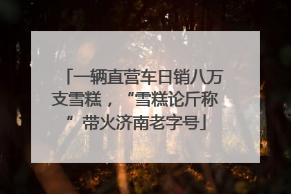 一辆直营车日销八万支雪糕，“雪糕论斤称”带火济南老字号