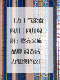 万千气象看四川｜四川绵阳：擦亮文旅品牌 消费活力继续释放