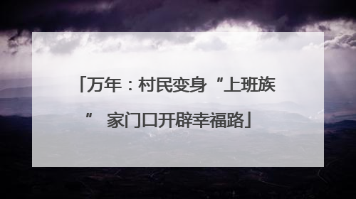 万年：村民变身“上班族” 家门口开辟幸福路