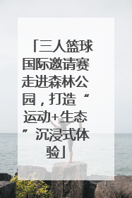 三人篮球国际邀请赛走进森林公园，打造“运动+生态”沉浸式体验