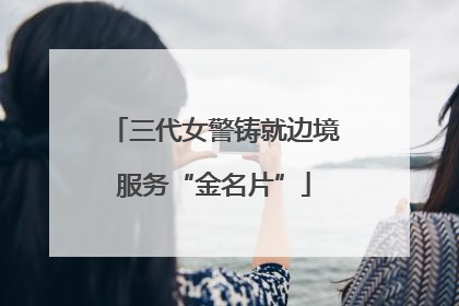 三代女警铸就边境服务“金名片”