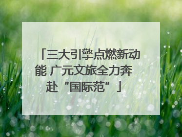 三大引擎点燃新动能 广元文旅全力奔赴“国际范”