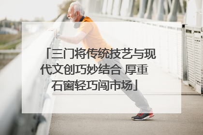 三门将传统技艺与现代文创巧妙结合 厚重石窗轻巧闯市场