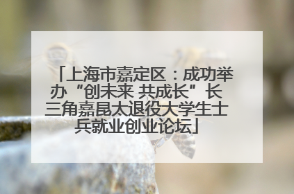 上海市嘉定区：成功举办“创未来 共成长”长三角嘉昆太退役大学生士兵就业创业论坛