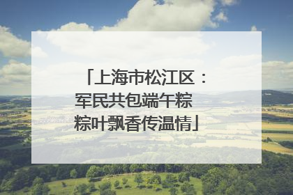 上海市松江区：军民共包端午粽 粽叶飘香传温情
