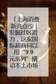 上海消费新亮点⑤｜发掘社区潜力，这家国际超商何以用“9.9元系列”撬动本土市场？