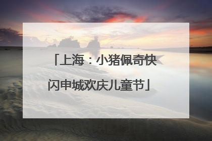 上海：小猪佩奇快闪申城欢庆儿童节