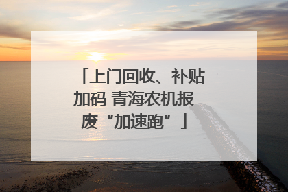 上门回收、补贴加码 青海农机报废“加速跑”
