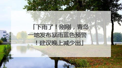 下雨了！刚刚，青岛一地发布暴雨蓝色预警！建议晚上减少出