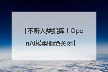不听人类指挥！OpenAI模型拒绝关闭