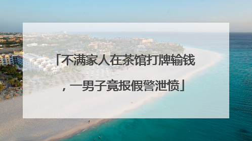 不满家人在茶馆打牌输钱，一男子竟报假警泄愤
