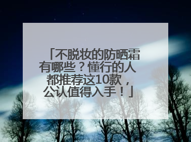 不脱妆的防晒霜有哪些？懂行的人都推荐这10款，公认值得入手！