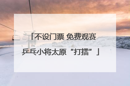 不设门票 免费观赛 乒乓小将太原“打擂”
