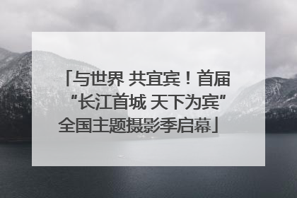 与世界 共宜宾！首届“长江首城 天下为宾”全国主题摄影季启幕