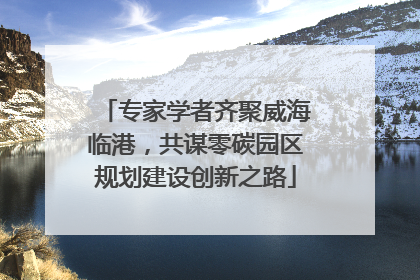 专家学者齐聚威海临港，共谋零碳园区规划建设创新之路