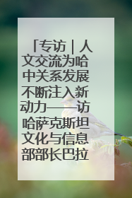 专访｜人文交流为哈中关系发展不断注入新动力——访哈萨克斯坦文化与信息部部长巴拉耶娃