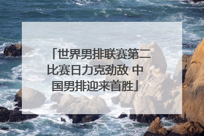 世界男排联赛第二比赛日力克劲敌 中国男排迎来首胜