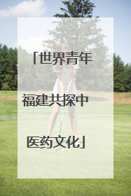 世界青年福建共探中医药文化
