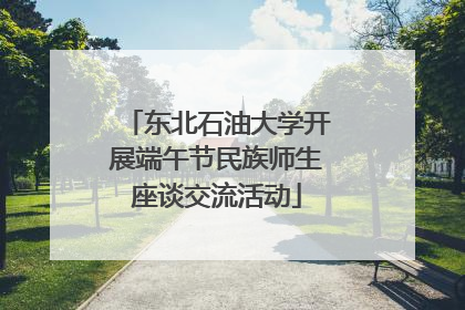东北石油大学开展端午节民族师生座谈交流活动
