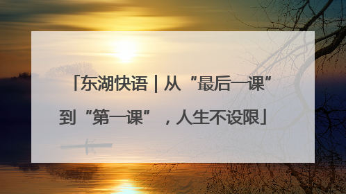 东湖快语｜从“最后一课”到“第一课”，人生不设限
