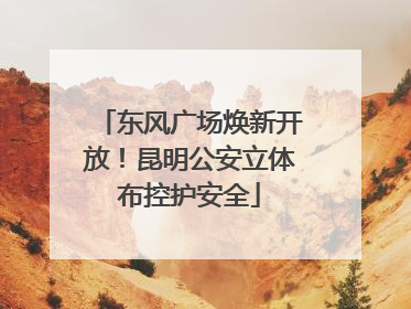 东风广场焕新开放！昆明公安立体布控护安全