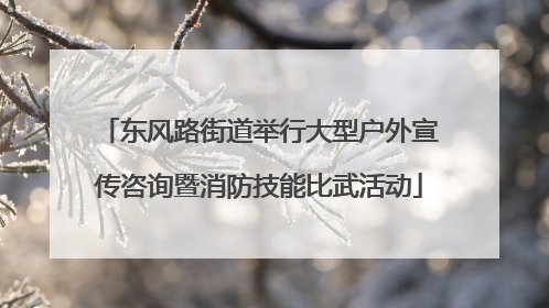 东风路街道举行大型户外宣传咨询暨消防技能比武活动