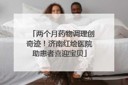 两个月药物调理创奇迹！济南红绘医院助患者喜迎宝贝
