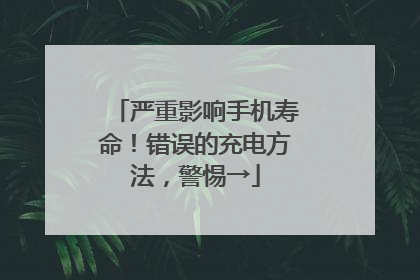 严重影响手机寿命！错误的充电方法，警惕→