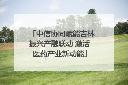中信协同赋能吉林振兴产融联动 激活医药产业新动能